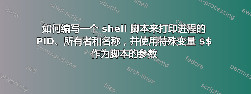 如何编写一个 shell 脚本来打印进程的 PID、所有者和名称，并使用特殊变量 $$ 作为脚本的参数