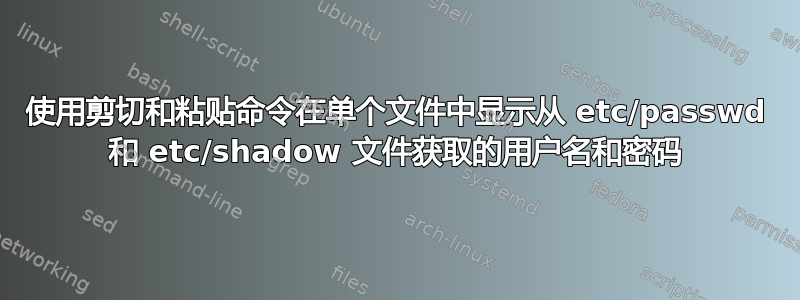 使用剪切和粘贴命令在单个文件中显示从 etc/passwd 和 etc/shadow 文件获取的用户名和密码