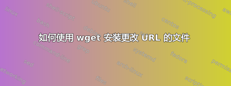 如何使用 wget 安装更改 URL 的文件