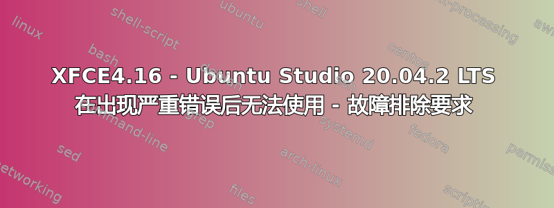 XFCE4.16 - Ubuntu Studio 20.04.2 LTS 在出现严重错误后无法使用 - 故障排除要求