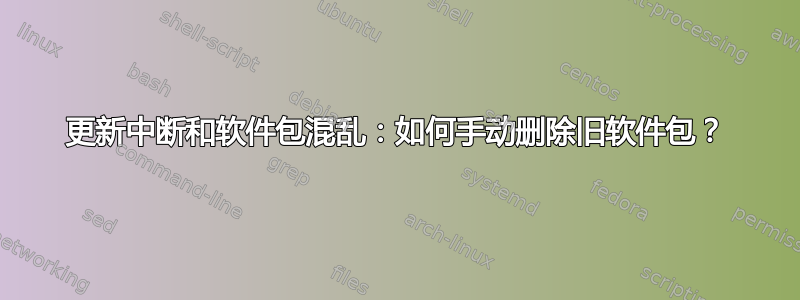 更新中断和软件包混乱：如何手动删除旧软件包？