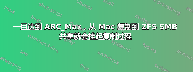 一旦达到 ARC_Max，从 Mac 复制到 ZFS SMB 共享就会挂起复制过程