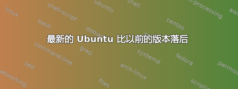 最新的 Ubuntu 比以前的版本落后