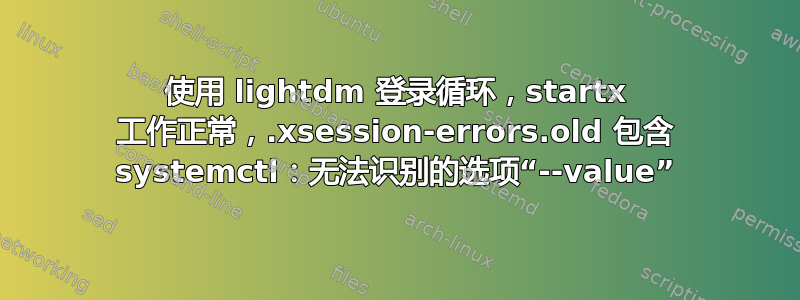 使用 lightdm 登录循环，startx 工作正常，.xsession-errors.old 包含 systemctl：无法识别的选项“--value”