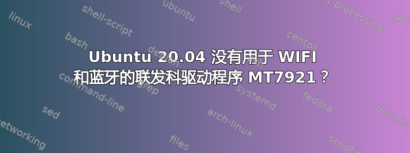 Ubuntu 20.04 没有用于 WIFI 和蓝牙的联发科驱动程序 MT7921？