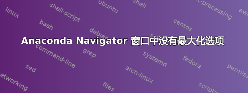 Anaconda Navigator 窗口中没有最大化选项