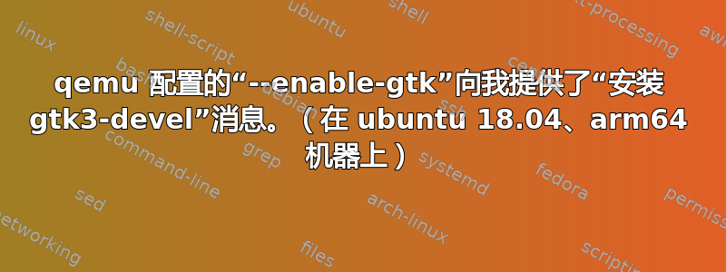 qemu 配置的“--enable-gtk”向我提供了“安装 gtk3-devel”消息。（在 ubuntu 18.04、arm64 机器上）