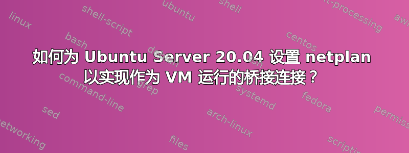 如何为 Ubuntu Server 20.04 设置 netplan 以实现作为 VM 运行的桥接连接？