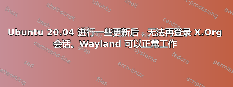 Ubuntu 20.04 进行一些更新后，无法再登录 X.Org 会话。Wayland 可以正常工作