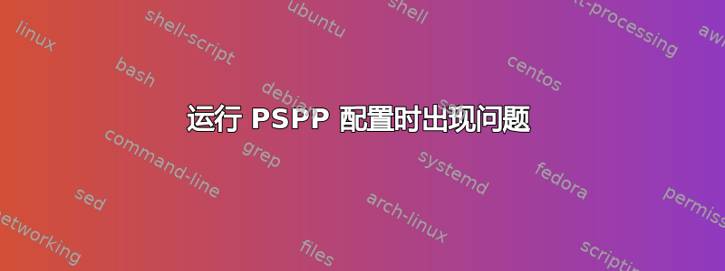 运行 PSPP 配置时出现问题