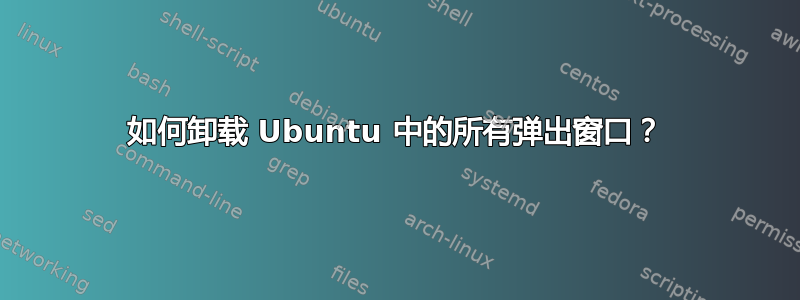 如何卸载 Ubuntu 中的所有弹出窗口？