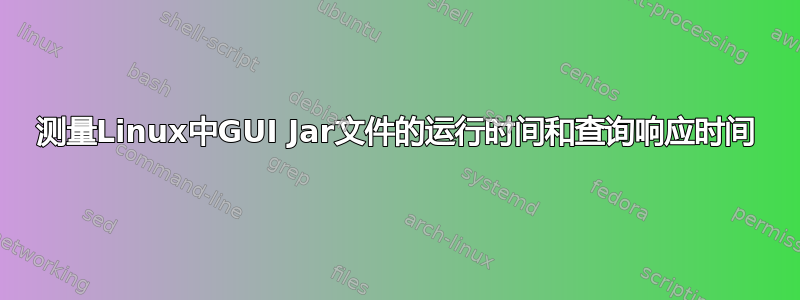 测量Linux中GUI Jar文件的运行时间和查询响应时间