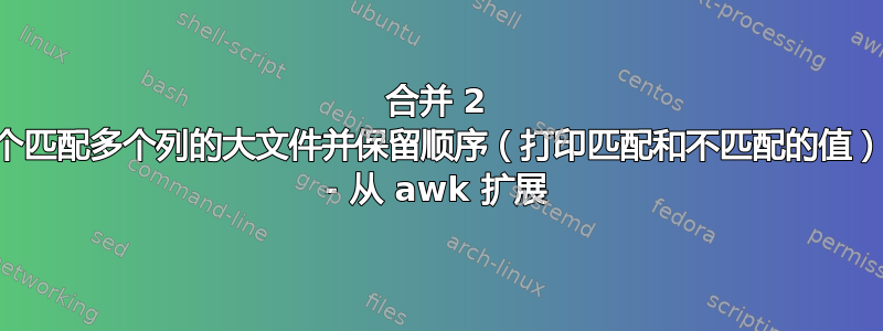 合并 2 个匹配多个列的大文件并保留顺序（打印匹配和不匹配的值） - 从 awk 扩展