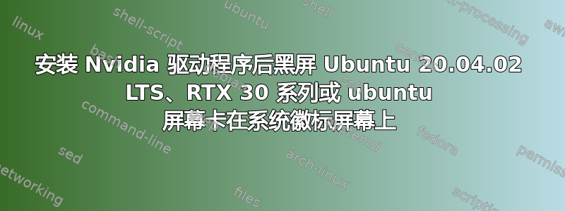 安装 Nvidia 驱动程序后黑屏 Ubuntu 20.04.02 LTS、RTX 30 系列或 ubuntu 屏幕卡在系统徽标屏幕上