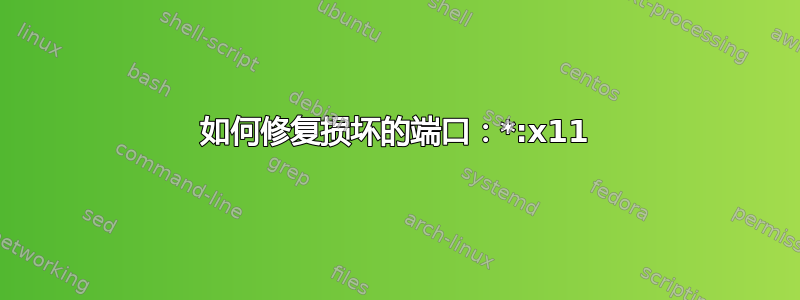 如何修复损坏的端口：*:x11