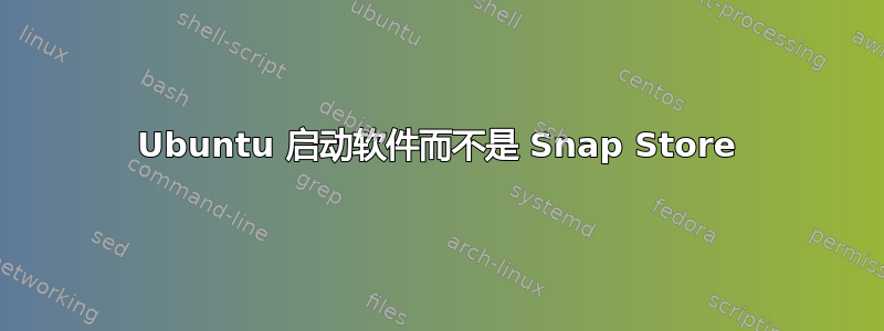 Ubuntu 启动软件而不是 Snap Store