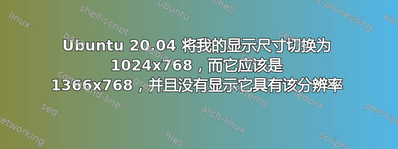 Ubuntu 20.04 将我的显示尺寸切换为 1024x768，而它应该是 1366x768，并且没有显示它具有该分辨率