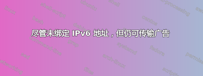 尽管未绑定 IPv6 地址，但仍可传输广告