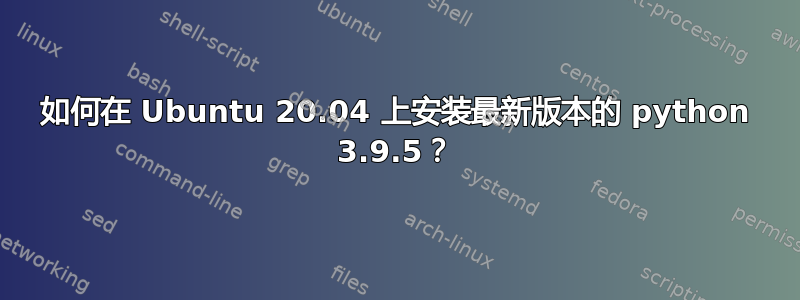 如何在 Ubuntu 20.04 上安装最新版本的 python 3.9.5？