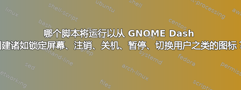 哪个脚本将运行以从 GNOME Dash 创建诸如锁定屏幕、注销、关机、暂停、切换用户之类的图标？