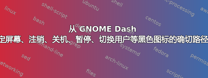 从 GNOME Dash 创建的锁定屏幕、注销、关机、暂停、切换用户等黑色图标的确切路径是什么？