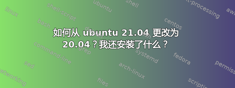 如何从 ubuntu 21.04 更改为 20.04？我还安装了什么？