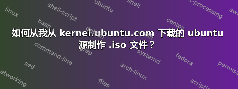 如何从我从 kernel.ubuntu.com 下载的 ubuntu 源制作 .iso 文件？