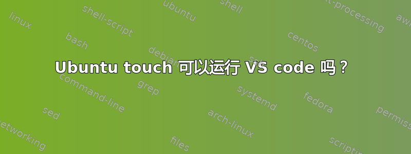 Ubuntu touch 可以运行 VS code 吗？