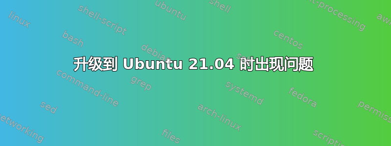 升级到 Ubuntu 21.04 时出现问题