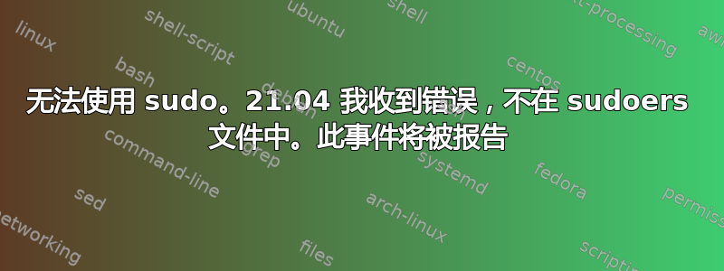 无法使用 sudo。21.04 我收到错误，不在 sudoers 文件中。此事件将被报告