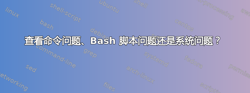 查看命令问题、Bash 脚本问题还是系统问题？