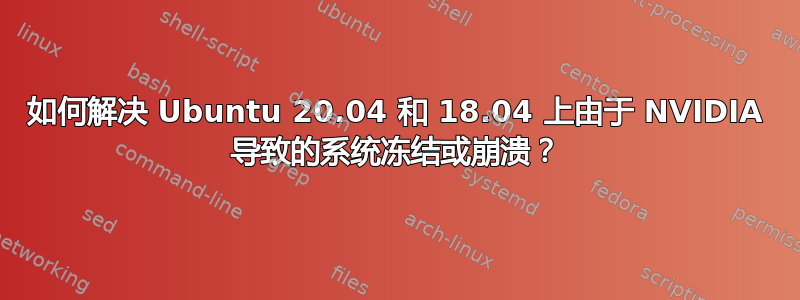 如何解决 Ubuntu 20.04 和 18.04 上由于 NVIDIA 导致的系统冻结或崩溃？