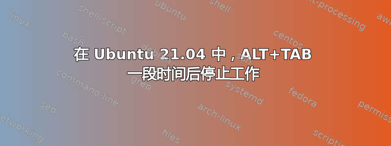 在 Ubuntu 21.04 中，ALT+TAB 一段时间后停止工作