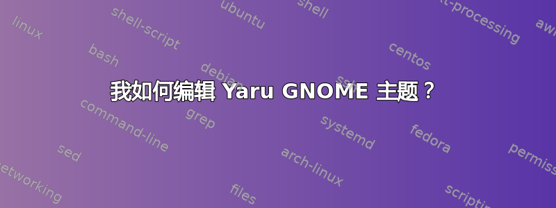 我如何编辑 Yaru GNOME 主题？