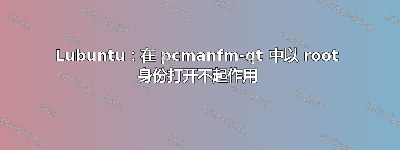 Lubuntu：在 pcmanfm-qt 中以 root 身份打开不起作用