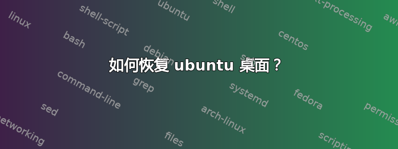 如何恢复 ubuntu 桌面？