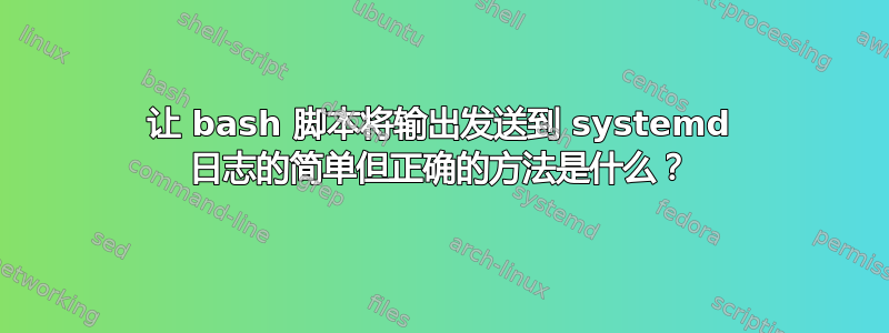 让 bash 脚本将输出发送到 systemd 日志的简单但正确的方法是什么？