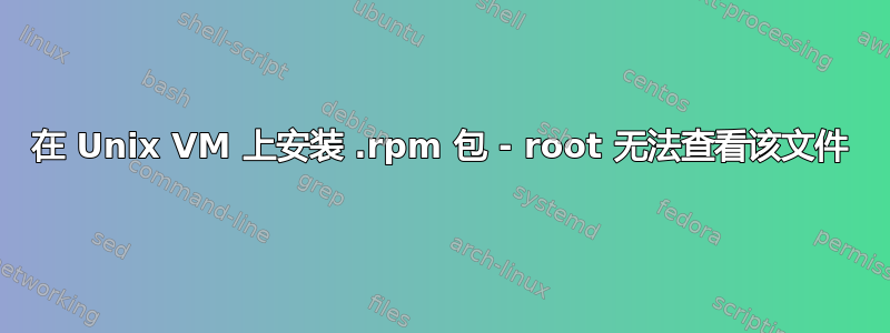 在 Unix VM 上安装 .rpm 包 - root 无法查看该文件