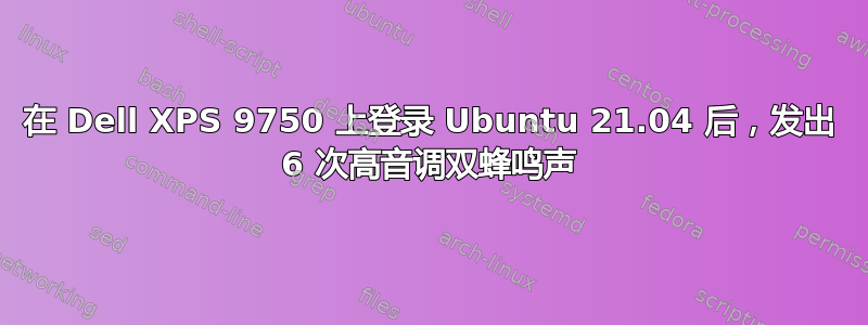 在 Dell XPS 9750 上登录 Ubuntu 21.04 后，发出 6 次高音调双蜂鸣声