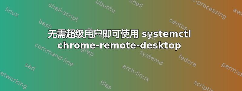 无需超级用户即可使用 systemctl chrome-remote-desktop