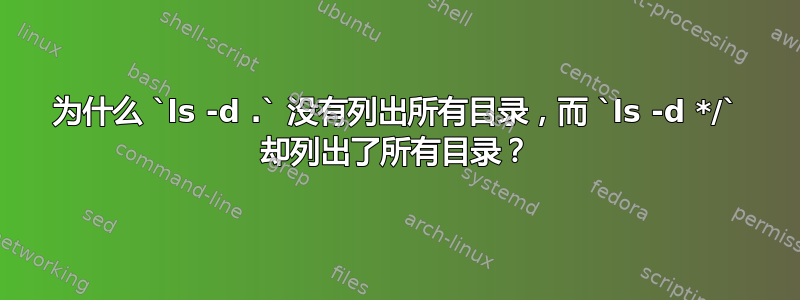 为什么 `ls -d .` 没有列出所有目录，而 `ls -d */` 却列出了所有目录？