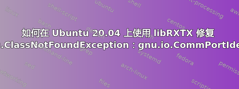 如何在 Ubuntu 20.04 上使用 libRXTX 修复 java.lang.ClassNotFoundException：gnu.io.CommPortIdentifier？