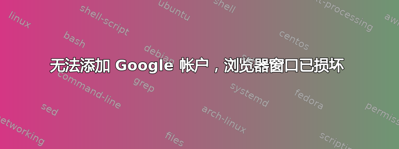 无法添加 Google 帐户，浏览器窗口已损坏