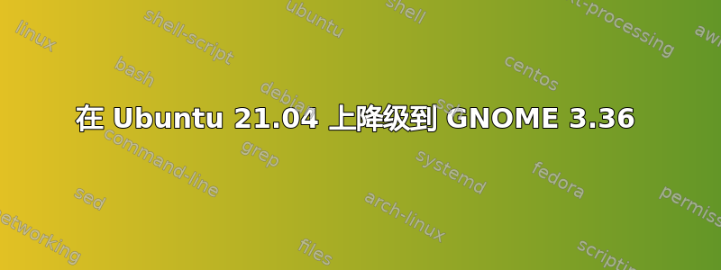 在 Ubuntu 21.04 上降级到 GNOME 3.36