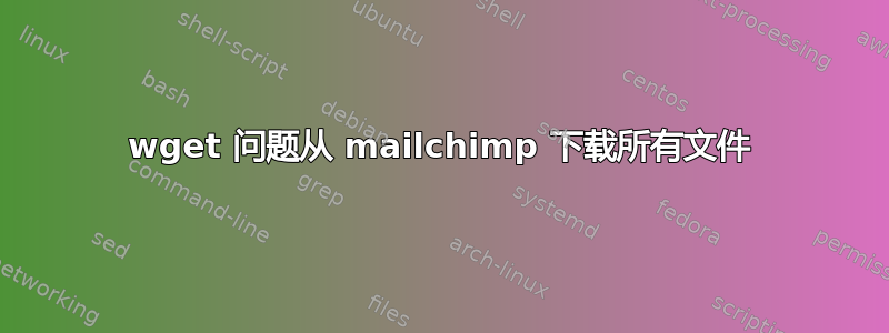 wget 问题从 mailchimp 下载所有文件