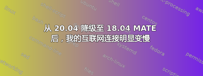 从 20.04 降级至 18.04 MATE 后，我的互联网连接明显变慢