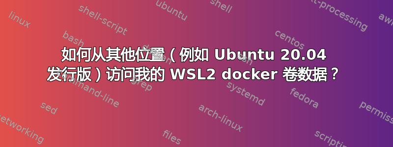 如何从其他位置（例如 Ubuntu 20.04 发行版）访问我的 WSL2 docker 卷数据？