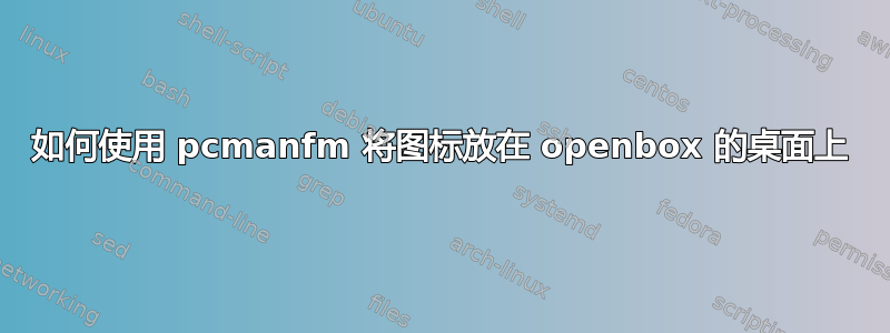 如何使用 pcmanfm 将图标放在 openbox 的桌面上