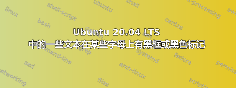 Ubuntu 20.04 LTS 中的一些文本在某些字母上有黑框或黑色标记