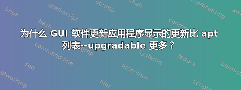 为什么 GUI 软件更新应用程序显示的更新比 apt 列表--upgradable 更多？